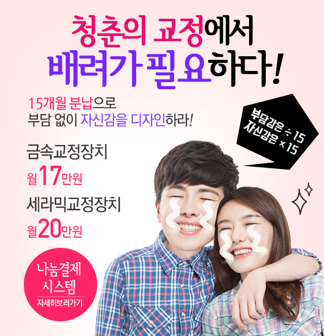 청춘의 교정에서 배려가 필요하다! 15개월 분납으로 부담 없이 자신감을 디자인하라!
		금속교정장치 월17만원 / 세라믹교정장치 월20만원 / 나눔결제 / 자세히보러가기