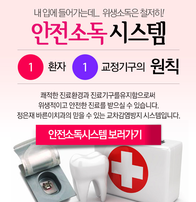 내 입에 들어가는데...  위생소독은 철저히! 안전소독 시스템 1환자 1교정기구의 원칙 쾌적한 진료환경과 진료기구를유지함으로써 위생적이고 안전한 진료를 받으실 수 있습니다. 정은재 바른이치과의 믿을 수 있는 교차감염방지 시스템입니다. / 안전소독시스템 보러가기
